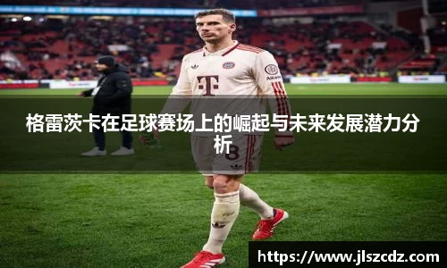 格雷茨卡在足球赛场上的崛起与未来发展潜力分析