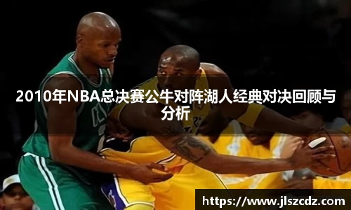 2010年NBA总决赛公牛对阵湖人经典对决回顾与分析