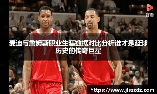 麦迪与詹姆斯职业生涯数据对比分析谁才是篮球历史的传奇巨星