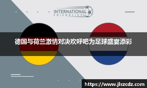德国与荷兰激情对决欢呼吧为足球盛宴添彩
