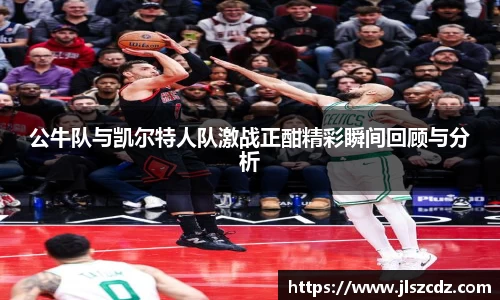 公牛队与凯尔特人队激战正酣精彩瞬间回顾与分析