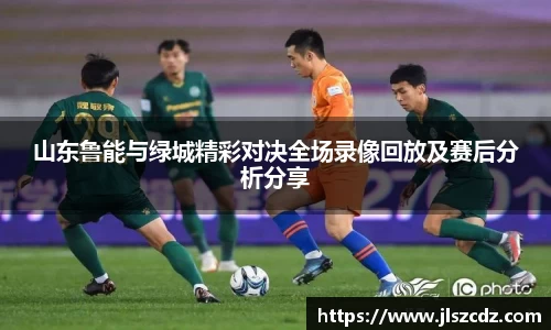 山东鲁能与绿城精彩对决全场录像回放及赛后分析分享
