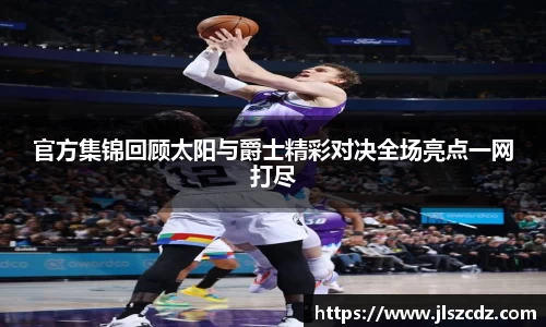 官方集锦回顾太阳与爵士精彩对决全场亮点一网打尽