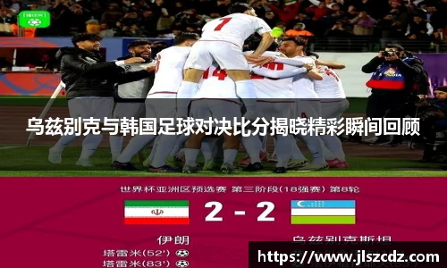 乌兹别克与韩国足球对决比分揭晓精彩瞬间回顾
